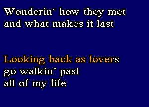 XVonderin' how they met
and what makes it last

Looking back as lovers
go walkin' past
all of my life