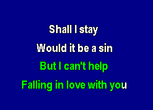 Shall I stay

Would it be a sin
But I can't help

Falling in love with you