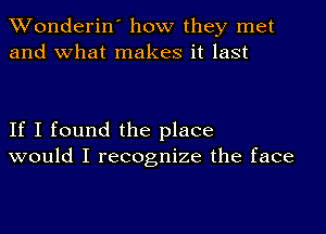 XVonderin' how they met
and what makes it last

If I found the place
would I recognize the face