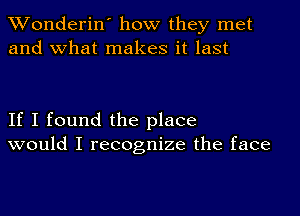 XVonderin' how they met
and what makes it last

If I found the place
would I recognize the face