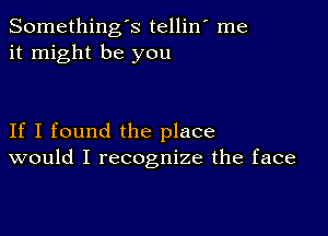 Somethings tellin' me
it might be you

If I found the place
would I recognize the face