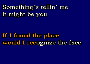 Somethings tellin' me
it might be you

If I found the place
would I recognize the face