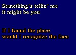 Somethings tellin' me
it might be you

If I found the place
would I recognize the face