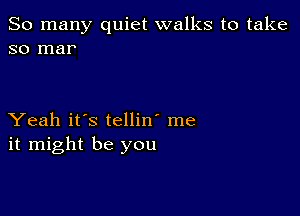 So many quiet walks to take
so mar

Yeah it's tellin' me
it might be you