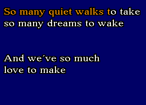 So many quiet walks to take
so many dreams to wake

And we've so much
love to make