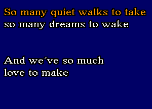 So many quiet walks to take
so many dreams to wake

And we've so much
love to make