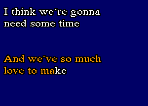 I think we're gonna
need some time

And we've so much
love to make