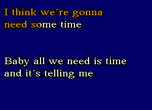 I think we're gonna
need some time

Baby all we need is time
and it's telling me