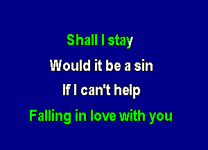 Shall I stay
Would it be a sin

lfl can't help

Falling in love with you