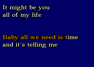 It might be you
all of my life

Baby all we need is time
and it's telling me