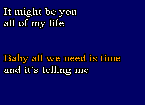 It might be you
all of my life

Baby all we need is time
and it's telling me