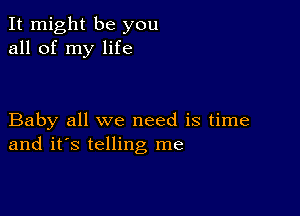 It might be you
all of my life

Baby all we need is time
and it's telling me