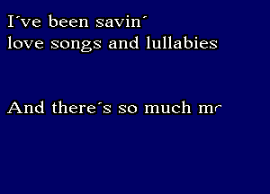 I've been savin'
love songs and lullabies

And there's so much mr