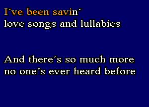 I've been savin'
love songs and lullabies

And there's so much more
no one's ever heard before