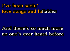 I've been savin'
love songs and lullabies

And there's so much more
no one's ever heard before