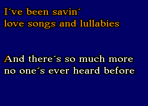 I've been savin'
love songs and lullabies

And there's so much more
no one's ever heard before