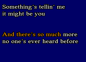 Something's tellin' me
it might be you

And there's so much more
no one's ever heard before