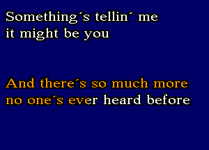 Something's tellin' me
it might be you

And there's so much more
no one's ever heard before