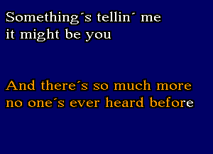 Something's tellin' me
it might be you

And there's so much more
no one's ever heard before