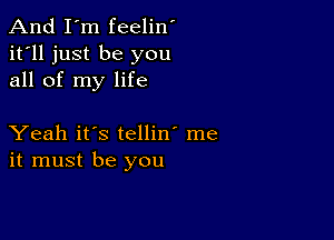 And I'm feelin'
it'll just be you
all of my life

Yeah it's tellin' me
it must be you