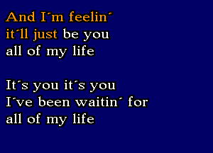 And I'm feelin'
it'll just be you
all of my life

It's you its you
I've been waitino for
all of my life