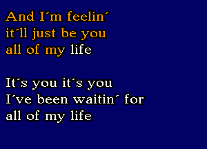 And I'm feelin'
it'll just be you
all of my life

It's you its you
I've been waitino for
all of my life