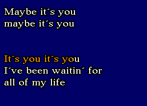 Maybe it's you
maybe it's you

It's you its you
I've been waitino for
all of my life