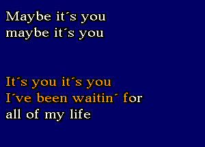 Maybe it's you
maybe it's you

It's you its you
I've been waitino for
all of my life