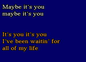 Maybe it's you
maybe it's you

It's you its you
I've been waitino for
all of my life