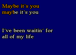 Maybe it's you
maybe it's you

I ve been waitin' for
all of my life