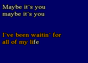 Maybe it's you
maybe it's you

I ve been waitin' for
all of my life