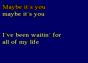 Maybe it's you
maybe it's you

I ve been waitin' for
all of my life