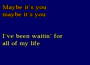 Maybe it's you
maybe it's you

I ve been waitin' for
all of my life