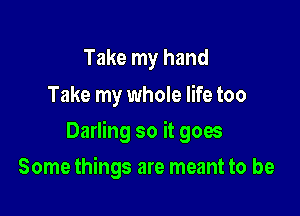 Take my hand
Take my whole life too

Darling so it goes

Some things are meant to be