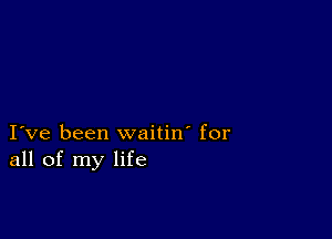 I ve been waitin' for
all of my life