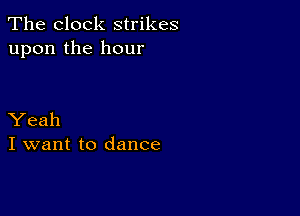 The clock strikes
upon the hour

Yeah
I want to dance