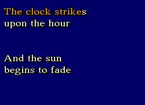 The clock strikes
upon the hour

And the sun
begins to fade