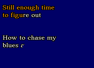 Still enough time
to figure out

How to chase my
blues ?