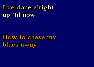 I've done alright
up til now

How to chase my
blues away