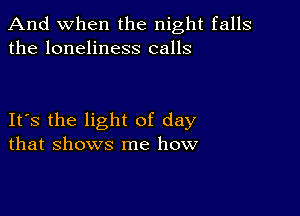 And when the night falls
the loneliness calls

IFS the light of day
that shows me how