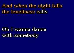 And when the night falls
the loneliness calls

Oh I wanna dance
With somebody