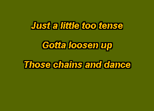 Just a little too tense

Gotta loosen up

Those chains and dance