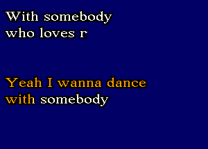 XVith somebody
Who loves r

Yeah I wanna dance
With somebody