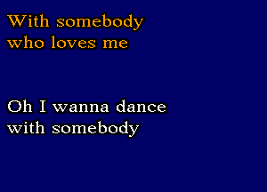 XVith somebody
Who loves me

Oh I wanna dance
With somebody