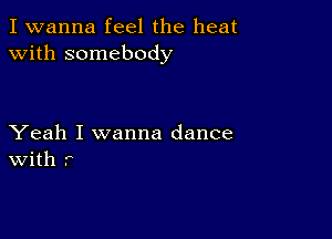 I wanna feel the heat
with somebody

Yeah I wanna dance
With r