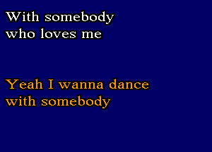 XVith somebody
Who loves me

Yeah I wanna dance
With somebody