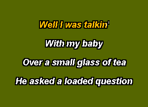 We!!! was talkin'
With my baby

Over a small glass of tea

He asked a loaded question