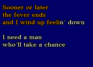 Sooner or later
the fever ends
and I wind up feelin' down

I need a man
who'll take a chance