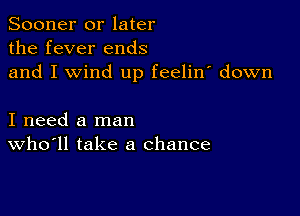 Sooner or later
the fever ends
and I wind up feelin' down

I need a man
who'll take a chance