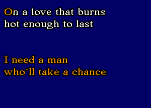 On a love that burns
hot enough to last

I need a man
who'll take a chance